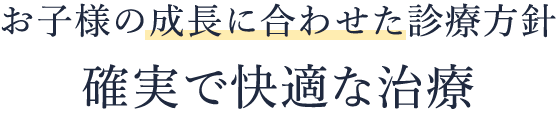 “お子様の成長に合わせた診療方針　確実で快適な治療