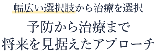 幅広い選択肢から治療を選択　予防から治療まで将来を見据えたアプローチ