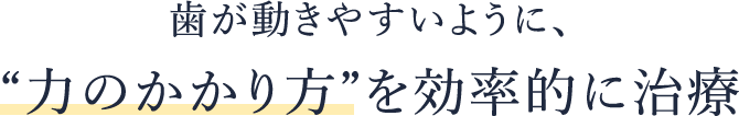 歯が動きやすいように、“力のかかり方”を効率的に治療