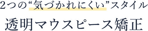 ２つの“気づかれにくい”スタイル 透明マウスピース矯正