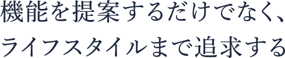 機能を提案するだけでなく、ライフスタイルまで追及する